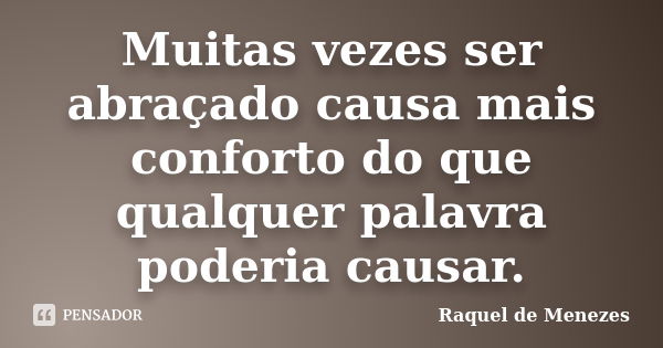 Muitas vezes ser abraçado causa mais conforto do que qualquer palavra poderia causar.... Frase de Raquel de Menezes.