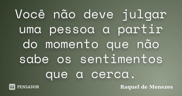 Você não deve julgar uma pessoa a partir do momento que não sabe os sentimentos que a cerca.... Frase de Raquel de Menezes.