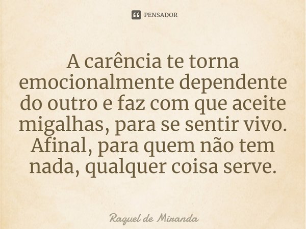 ⁠A carência te torna emocionalmente dependente do outro e faz com que aceite migalhas, para se sentir vivo. Afinal, para quem não tem nada, qualquer coisa serve... Frase de Raquel de Miranda.