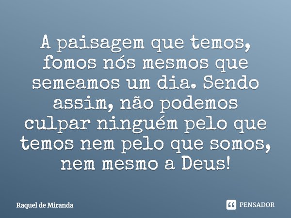 ⁠A paisagem que temos, fomos nós mesmos que semeamos um dia. Sendo assim, não podemos culpar ninguém pelo que temos nem pelo que somos, nem mesmo a Deus!... Frase de Raquel de Miranda.