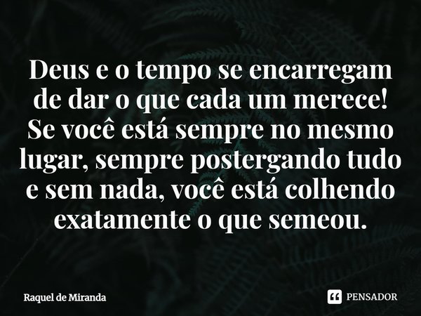 ⁠Deus e o tempo se encarregam de dar o que cada um merece! Se você está sempre no mesmo lugar, sempre postergando tudo e sem nada, você está colhendo exatamente... Frase de Raquel de Miranda.