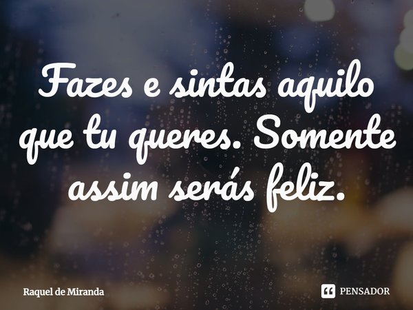 ⁠Fazes e sintas aquilo que tu queres. Somente assim serás feliz.... Frase de Raquel de Miranda.