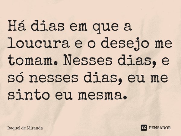 ⁠Há dias em que a loucura e o desejo me tomam. Nesses dias, e só nesses dias, eu me sinto eu mesma.... Frase de Raquel de Miranda.