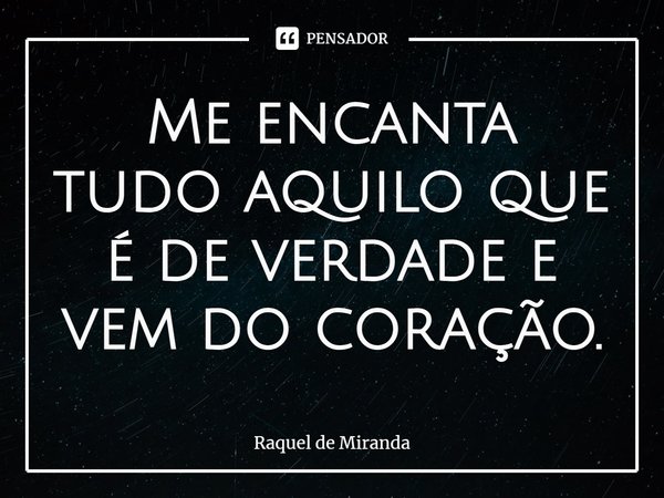 ⁠Me encanta tudo aquilo que é de verdade e vem do coração.... Frase de Raquel de Miranda.