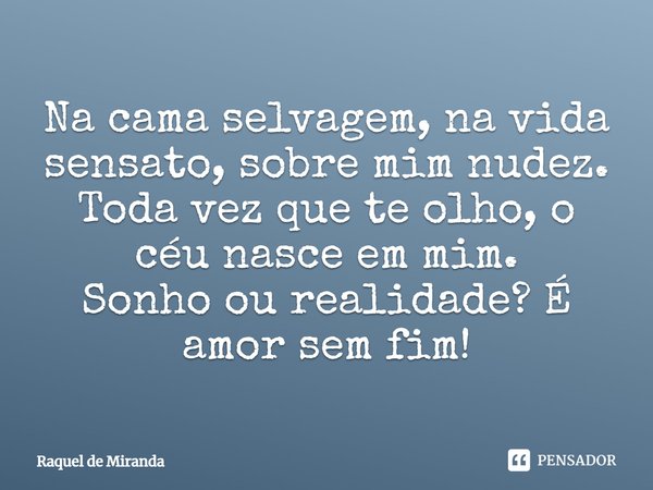 ⁠Na cama selvagem, na vida sensato, sobre mim nudez.
Toda vez que te olho, o céu nasce em mim.
Sonho ou realidade? É amor sem fim!... Frase de Raquel de Miranda.