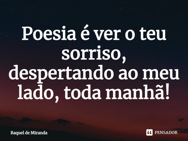 ⁠Poesia é ver o teu sorriso, despertando ao meu lado, toda manhã!... Frase de Raquel de Miranda.