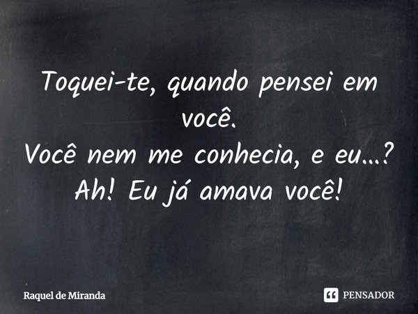 ⁠Toquei-te, quando pensei em você.
Você nem me conhecia, e eu…?
Ah! Eu já amava você!... Frase de Raquel de Miranda.