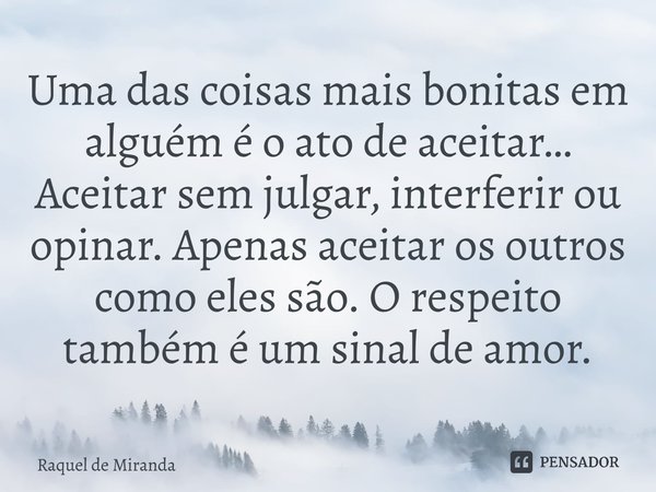 ⁠Uma das coisas mais bonitas em alguém é o ato de aceitar… Aceitar sem julgar, interferir ou opinar. Apenas aceitar os outros como eles são. O respeito também é... Frase de Raquel de Miranda.