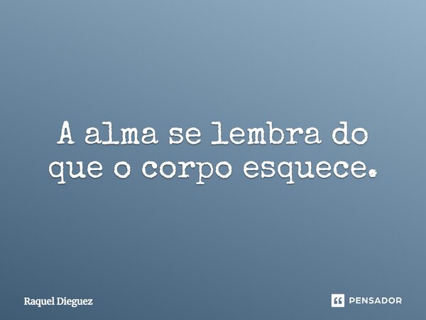 ⁠A alma se lembra do que o corpo esquece.... Frase de Raquel Dieguez.