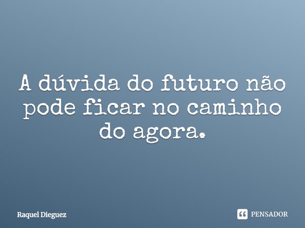 A dúvida do futuro não pode ficar no caminho do agora.... Frase de Raquel Dieguez.
