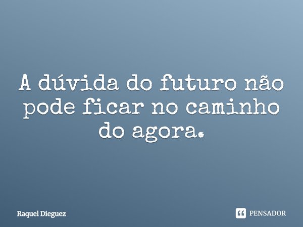 A dúvida do futuro não pode ficar no caminho do agora.... Frase de Raquel Dieguez.