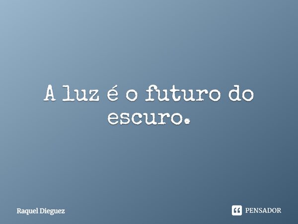 ⁠A luz é o futuro do escuro.... Frase de Raquel Dieguez.