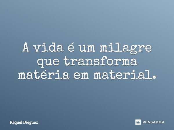 ⁠A vida é um milagre que transforma matéria em material.... Frase de Raquel Dieguez.