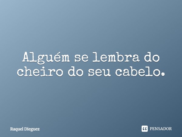 Alguém se lembra do cheiro do seu cabelo.... Frase de Raquel Dieguez.