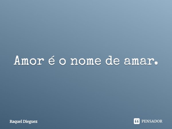 ⁠Amor é o nome de amar.... Frase de Raquel Dieguez.