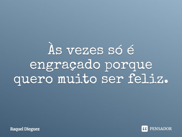 Às vezes só é engraçado porque quero muito ser feliz.... Frase de Raquel Dieguez.