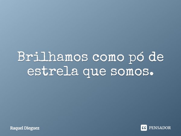 Brilhamos como pó de estrela que somos.... Frase de Raquel Dieguez.