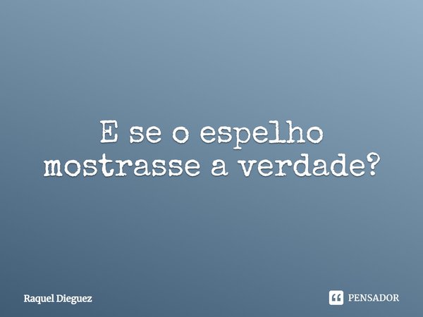 E se o espelho mostrasse a verdade?... Frase de Raquel Dieguez.