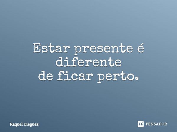 Estar presente é diferente
de ficar perto.... Frase de Raquel Dieguez.