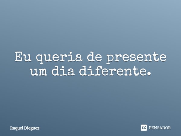 ⁠Eu queria de presente um dia diferente.... Frase de Raquel Dieguez.