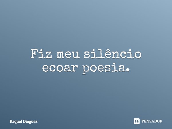 Fiz meu silêncio ecoar poesia.... Frase de Raquel Dieguez.