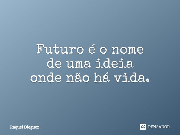 Futuro é o nome
de uma ideia
onde não há vida.... Frase de Raquel Dieguez.