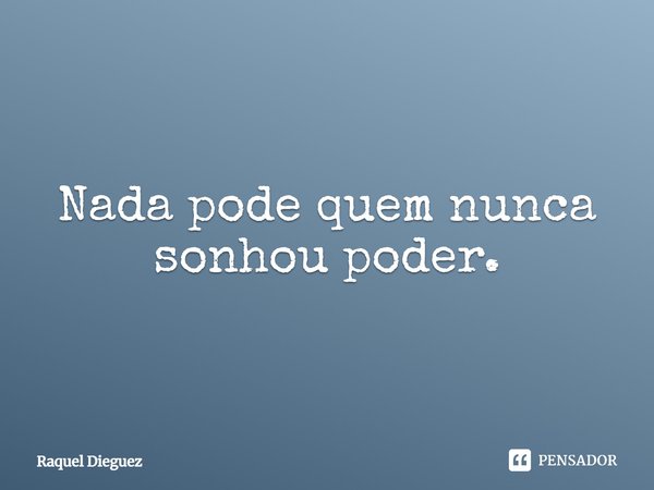 ⁠Nada pode quem nunca sonhou poder.... Frase de Raquel Dieguez.