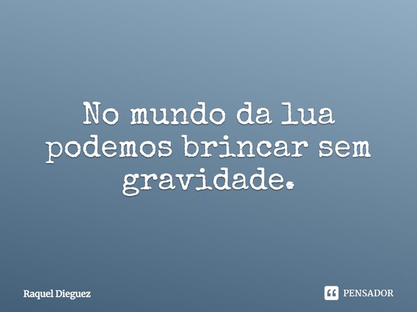 ⁠No mundo da lua podemos brincar sem gravidade.... Frase de Raquel Dieguez.