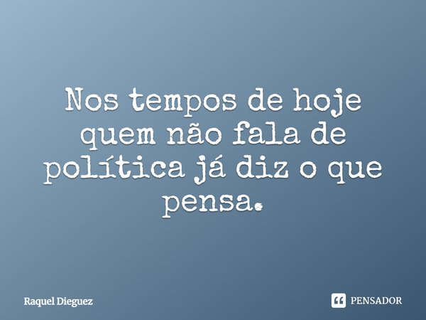 Nos tempos de hoje quem não fala de política já diz o que pensa.... Frase de Raquel Dieguez.