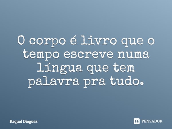 ⁠O corpo é livro que o tempo escreve numa língua que tem palavra pra tudo.... Frase de Raquel Dieguez.