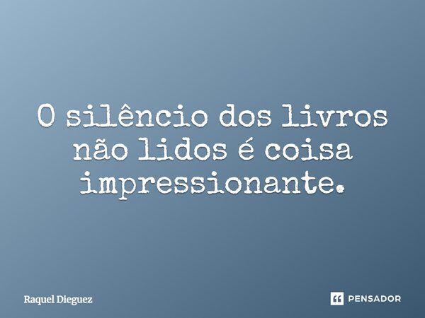 ⁠O silêncio dos livros não lidos é coisa impressionante.... Frase de Raquel Dieguez.