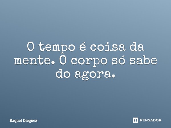 ⁠O tempo é coisa da mente. O corpo só sabe do agora.... Frase de Raquel Dieguez.