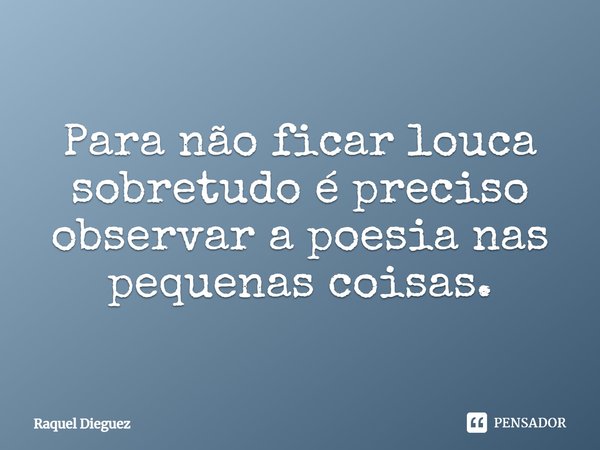 Para não ficar louca sobretudo é preciso observar a poesia nas pequenas coisas.... Frase de Raquel Dieguez.