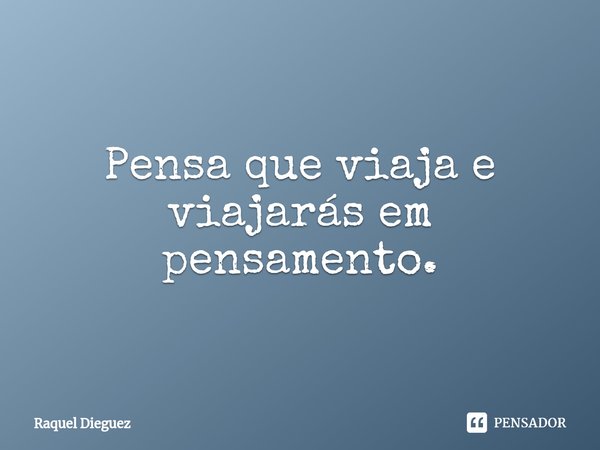 ⁠Pensa que viaja e viajarás em pensamento.... Frase de Raquel Dieguez.