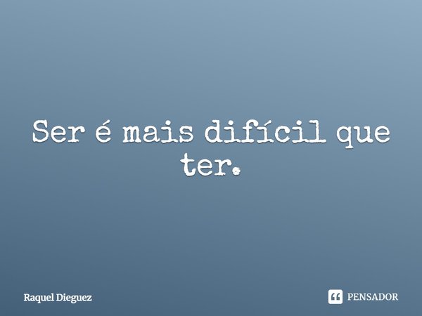 ⁠Ser é mais difícil que ter.... Frase de Raquel Dieguez.