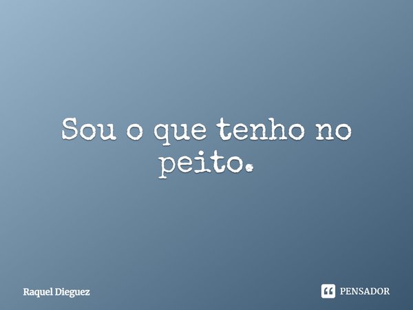 ⁠Sou o que tenho no peito.... Frase de Raquel Dieguez.