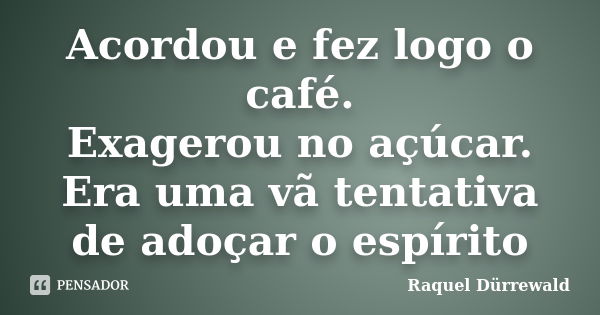 Acordou e fez logo o café. Exagerou no açúcar. Era uma vã tentativa de adoçar o espírito... Frase de Raquel Dürrewald.