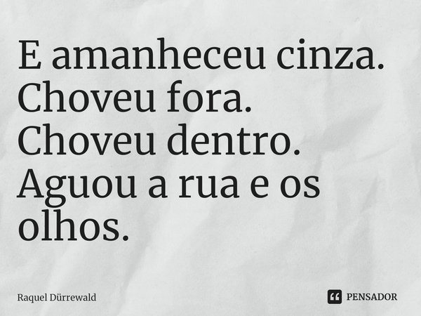 ⁠E amanheceu cinza.
Choveu fora.
Choveu dentro.
Aguou a rua e os olhos.... Frase de Raquel Dürrewald.