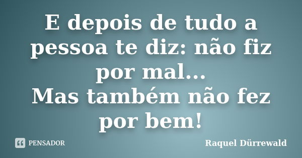 E depois de tudo a pessoa te diz: não fiz por mal... Mas também não fez por bem!... Frase de Raquel Dürrewald.