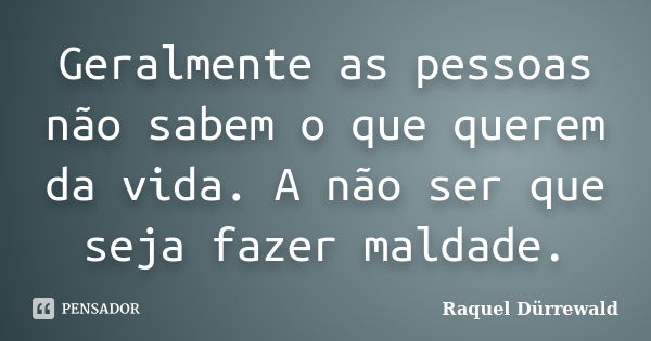 Geralmente as pessoas não sabem o que querem da vida. A não ser que seja fazer maldade.... Frase de Raquel Dürrewald.