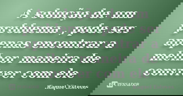 A solução de um problema , pode ser apenas encontrar a melhor maneira de conviver com ele... Frase de Raquel Esteves.