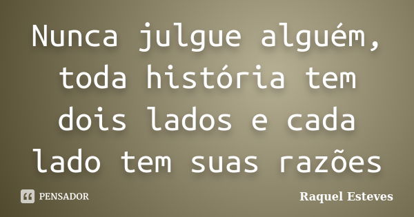 Nunca julgue alguém, toda história tem dois lados e cada lado tem suas razões... Frase de Raquel Esteves.