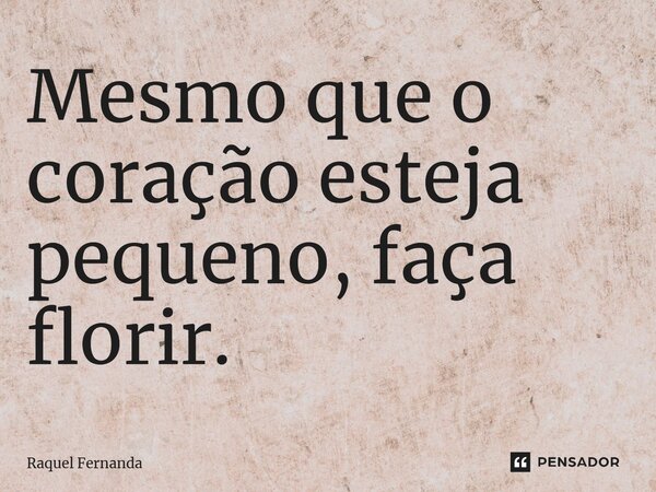 ⁠Mesmo que o coração esteja pequeno, faça florir.... Frase de Raquel Fernanda.