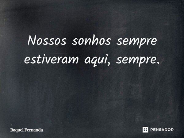 Nossos sonhos sempre estiveram aqui, sempre. ⁠... Frase de Raquel Fernanda.