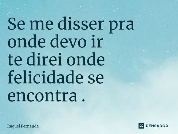 ⁠Se me disser pra onde devo ir te direi onde felicidade se encontra .... Frase de Raquel Fernanda.