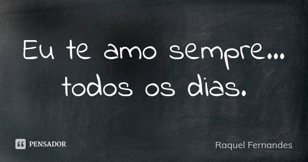 Eu te amo sempre... todos os dias.... Frase de Raquel Fernandes.