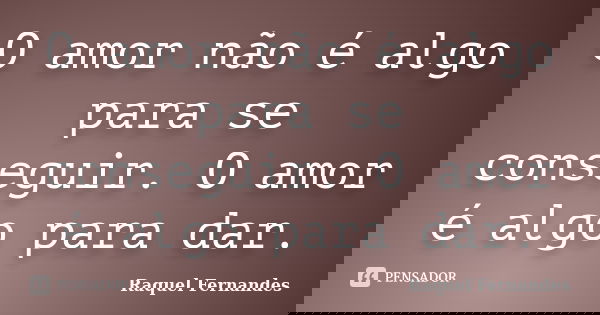 O amor não é algo para se conseguir. O amor é algo para dar.... Frase de Raquel Fernandes.