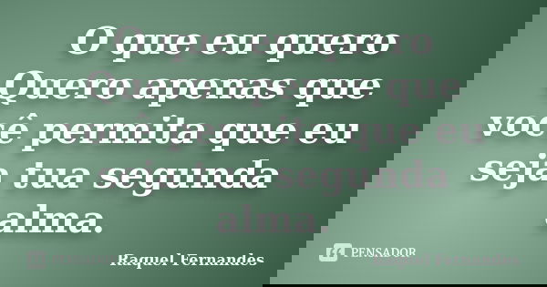 O que eu quero Quero apenas que você permita que eu seja tua segunda alma.... Frase de Raquel Fernandes.