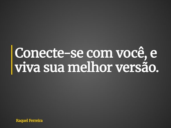 Conecte-se com você, e viva sua melhor versão.... Frase de Raquel Ferreira.