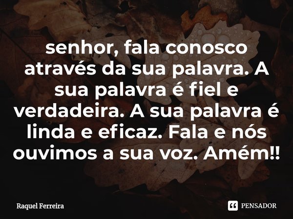 ⁠senhor, fala conosco através da sua palavra. A sua palavra é fiel e verdadeira. A sua palavra é linda e eficaz. Fala e nós ouvimos a sua voz. Amém!!... Frase de Raquel Ferreira.
